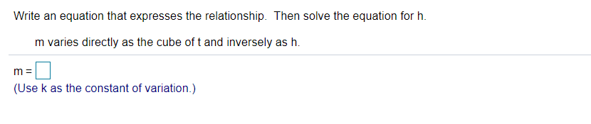 Write an equation that expresses the relationship. Then solve the equation for h.
m varies directly as the cube of t and inversely as h.
m =
(Use k as the constant of variation.)
