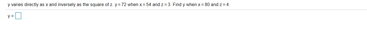 y varies directly as x and inversely as the square of z. y = 72 when x = 54 and z = 3. Find y when x = 80 and z = 4.
%3D
y =

