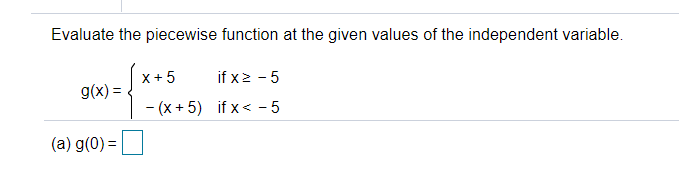 Evaluate the piecewise function at the given values of the independent variable.
X + 5
if x2 - 5
g(x) =
- (x + 5) if x< - 5
(a) g(0) =
