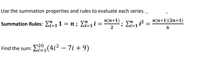 Use the summation properties and rules to evaluate each series.
n(n+1)
2
n
Summation Rules: Σ11 = n; Σ₁ i =
ги
20
Find the sum: ²₁(4i² − 7i + 9)
; Li=1 i² =
r
n(n+1)(2n+1)
6