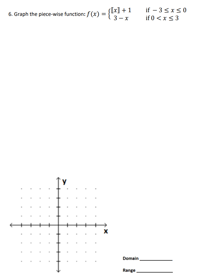 6. Graph the piece-wise function: f(x)
=
{[x]
[[x] + 1
3-x
X
Domain
Range
if - 3 ≤ x ≤ 0
if 0 < x≤ 3
