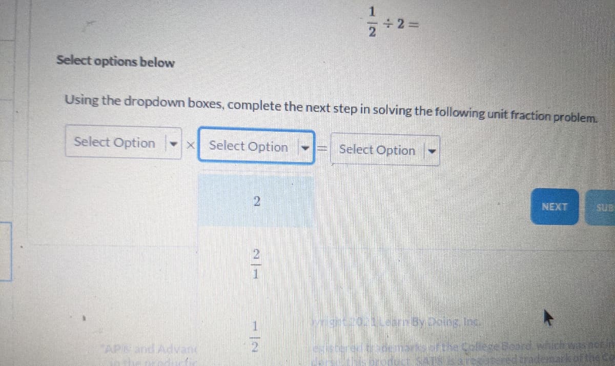 +2%D
Select options below
Using the dropdown boxes, complete the next step in solving the following unit fraction problem.
Select Option
X Select Option
Select Option
NEXT
Sue
retooena afthe Colesc Board which wasnor
APand Advand
1一2
2.
