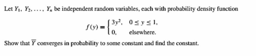 Let Y1, Y2, ..., Y, be independent random variables, each with probability density function
Зу?, 0<у< 1,
ƒ(y) =
0,
elsewhere.
Show that Y converges in probability to some constant and find the constant.
