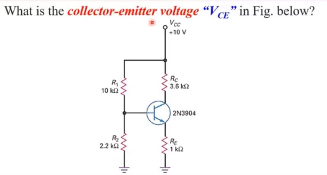 What is the collector-emitter voltage “Vcr" in Fig. below?
Vcc
( +10 V
R,
10 k2
Rc
3.6 k2
2N3904
R2
2.2 k2
RE
1 k2
