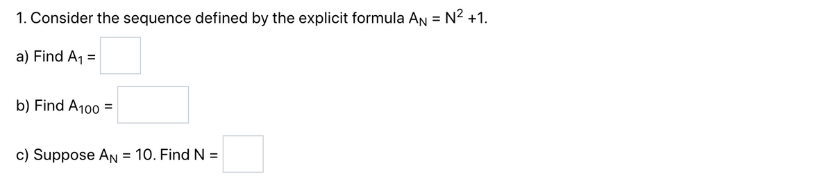 1. Consider the sequence defined by the explicit formula A₁ = N² +1.
a) Find A₁ =
b) Find A100 =
c) Suppose AN = 10. Find N =