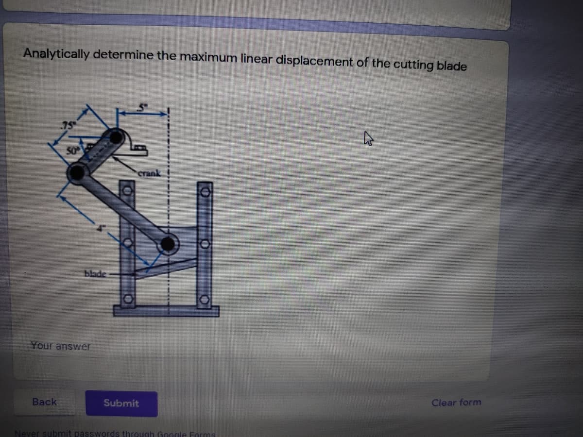 Analytically determine the maximum linear displacement of the cutting blade
75
crank
blade
Your answer
Back
Submit
Clear form
Never submit passwords through Google Forms
