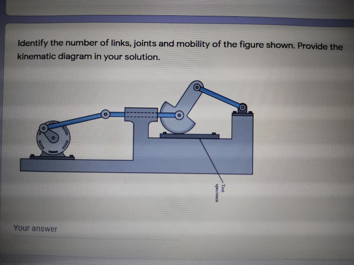 Identify the number of links, joints and mobility of the figure shown. Provide the
kinematic diagram in your solution.
Your answer
Test
specimen
