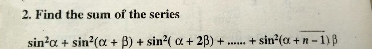 2. Find the sum of the series
sin?a + sin?(a + B) + sin2( a + 2B)
+ sin²(a + n - 1) ß
