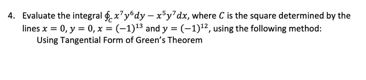 4. Evaluate the integral f. x'y°dy – x°y'dx, where C is the square determined by the
0, y = 0, x = (-1)13 and y = (-1)12, using the following method:
Using Tangential Form of Green's Theorem
-7,,6
lines x
