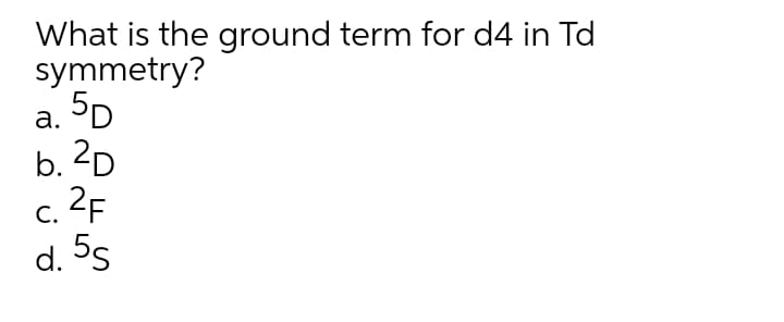 What is the ground term for d4 in Td
symmetry?
5D
а.
b. 2D
c. 2F
С.
d. 5s
