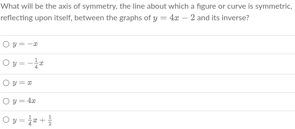 What will be the axis of symmetry, the line about which a figure or curve is symmetric,
reflecting upon itself, between the graphs of y = 4x - 2 and its inverse?
O y=-x
Oy=-x
Oy=x
Oy = 4x
Oy=1/x + 1/2