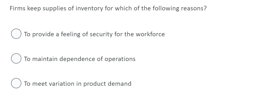 Firms keep supplies of inventory for which of the following reasons?
To provide a feeling of security for the workforce
To maintain dependence of operations
To meet variation in product demand
