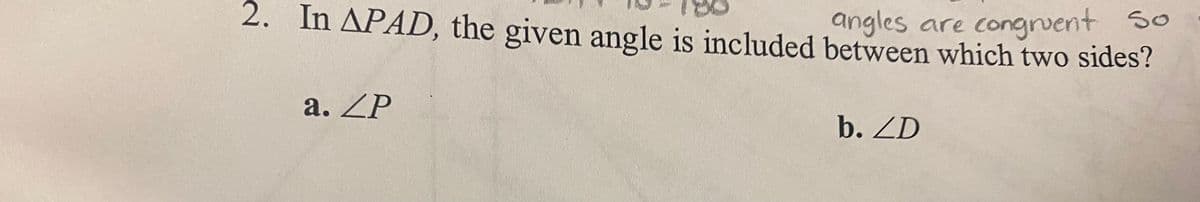 angles are congwent So
2. In APAD, the given angle is included between which two sides?
a. ZP
b. ZD
