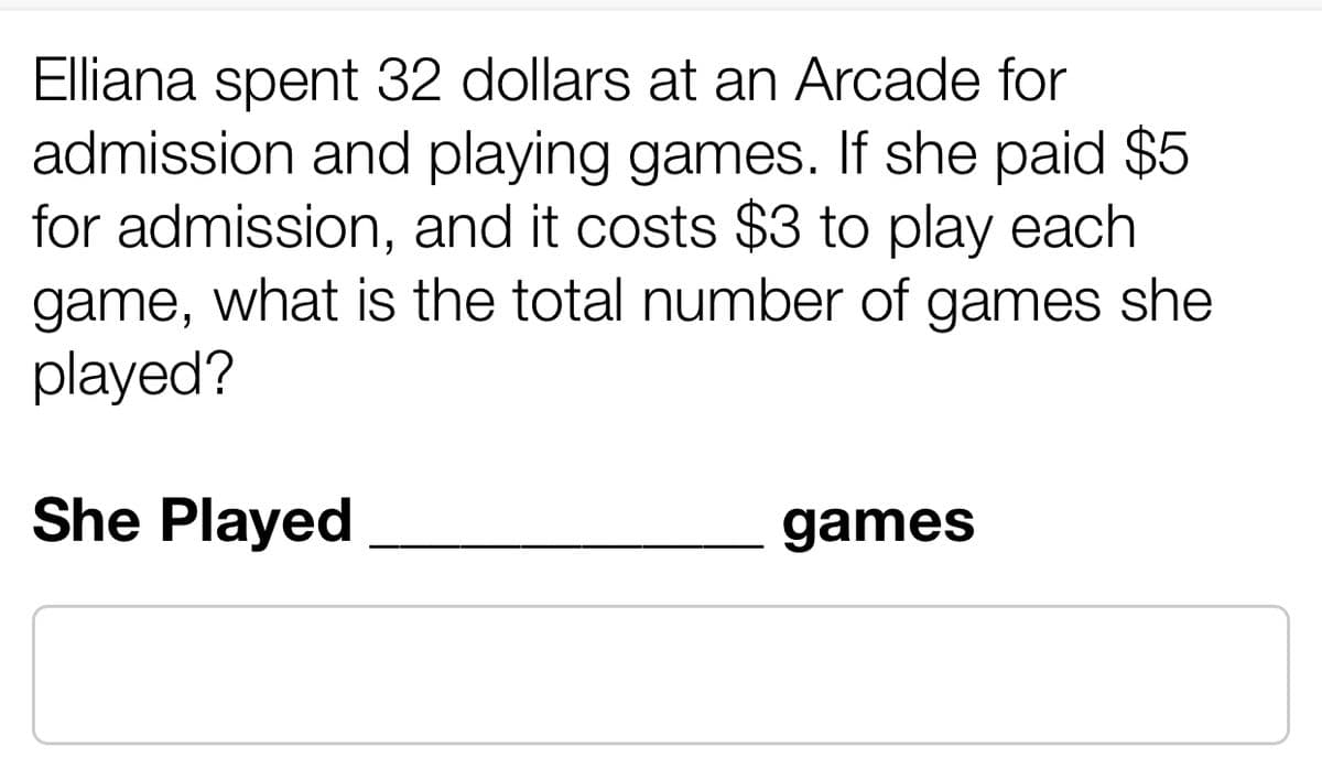 Elliana spent 32 dollars at an Arcade for
admission and playing games. If she paid $5
for admission, and it costs $3 to play each
game, what is the total number of games she
played?
She Played
games