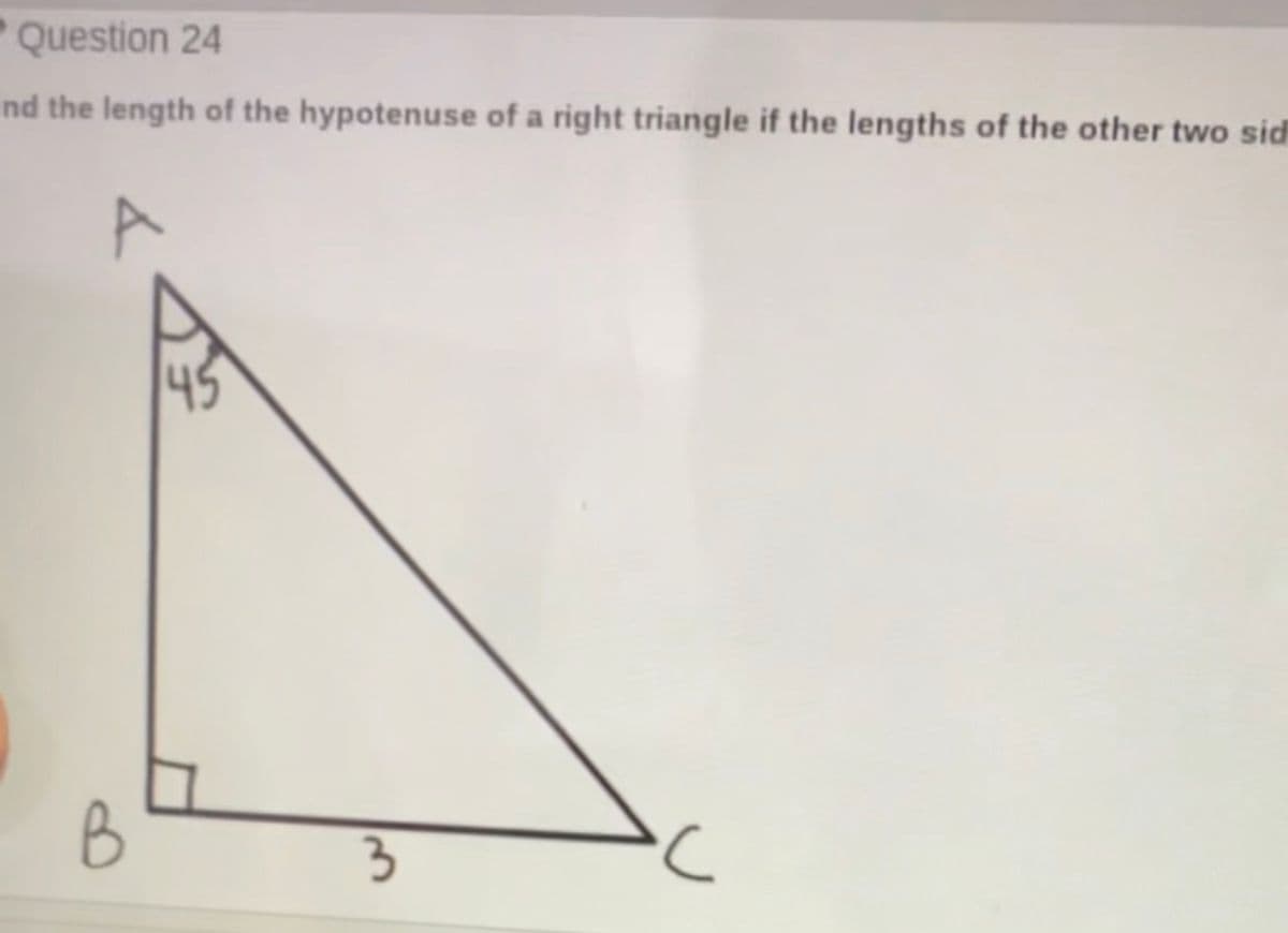 Question 24
nd the length of the hypotenuse of a right triangle if the lengths of the other two sid
B
