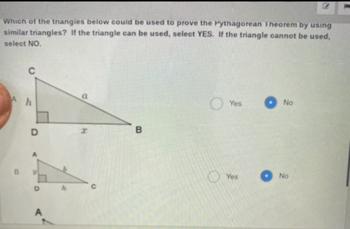 Which of the trangles below could be used to prove the Pythagorean Theorem by usıng
similar triangles? If the triangle can be used, select YES. If the triangle cannot be used,
select NO.
h
Yes
No
Yes
No
D.
