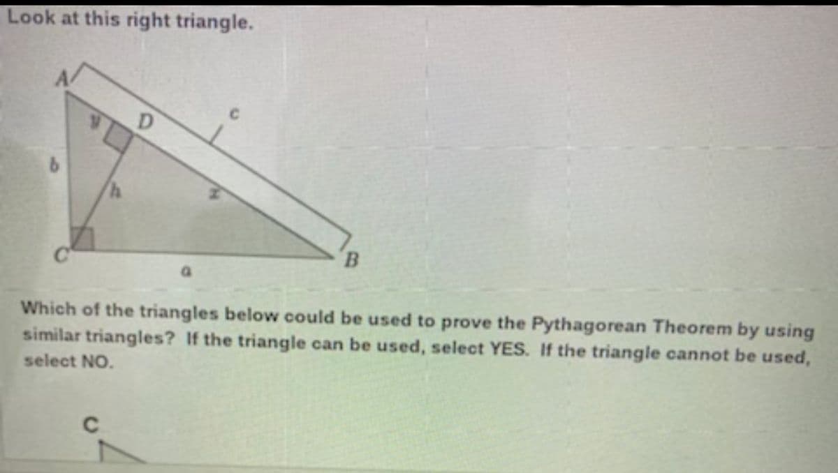 Look at this right triangle.
B.
Which of the triangles below could be used to prove the Pythagorean Theorem by using
similar triangles? If the triangle can be used, select YES. If the triangle cannot be used,
select NO.
C
