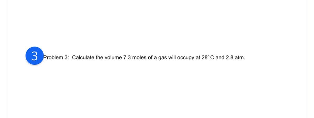 3
Problem 3: Calculate the volume 7.3 moles of a gas will occupy at 28°C and 2.8 atm.