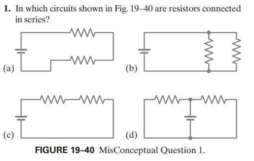 1. In which circuits shown in Fig. 19–40 are resistors connected
in series?
(a)
(b)
w ww
(c)
(d)
FIGURE 19-40 MisConceptual Question 1.
