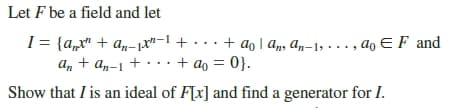 Let F be a field and let
I = {a„x" + a„-1.X"-1
a, + an-1 + · ··+ ao = 0}.
...+ ao I an, an-1, . .. , ao E F and
Show that I is an ideal of F[x] and find a generator for I.
