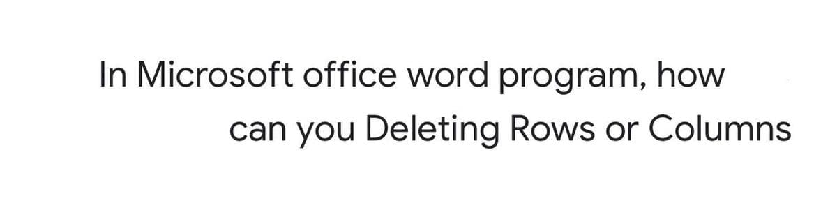 In Microsoft office word program, how
can you Deleting Rows or Columns