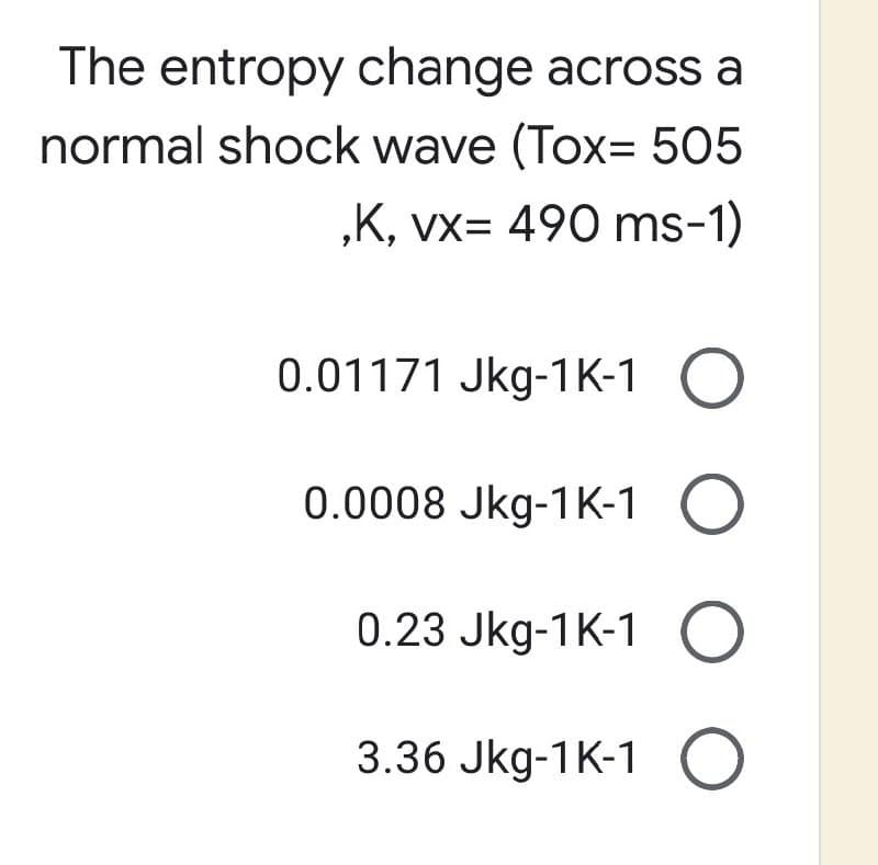The entropy change across a
normal shock wave (Tox= 505
,K, vx= 490 ms-1)
0.01171 Jkg-1K-1 O
0.0008 Jkg-1K-1 O
0.23 Jkg-1K-1 O
3.36 Jkg-1K-1 O