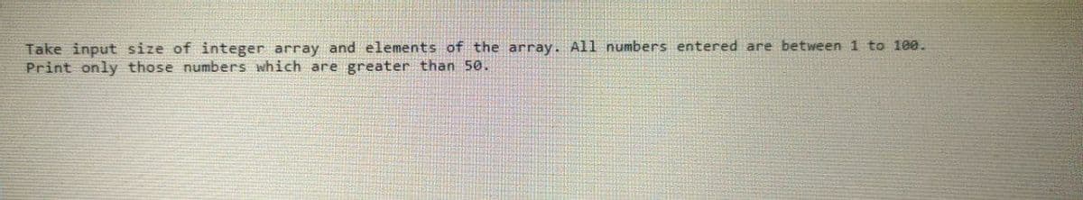 Take input size of integer array and elements of the array. All numbers entered are between 1 to 100.
Print only those numbers which are greater than 50.
