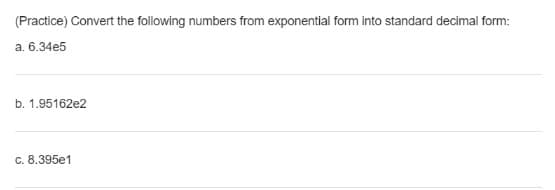 (Practice) Convert the following numbers from exponential form into standard decimal form:
a. 6.34e5
b. 1.95162e2
c. 8.395e1
