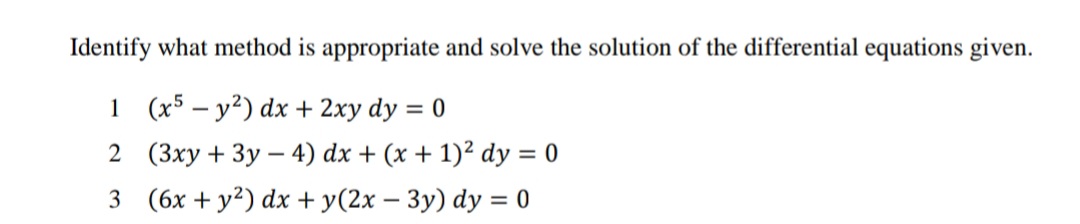 Identify what method is appropriate and solve the solution of the differential equations given.
1 (x5 – y²) dx + 2xy dy
2 (3xy + 3y – 4) dx + (x + 1)² dy = 0
3 (6x + y?) dx + y(2x – 3y) dy = 0
= 0
