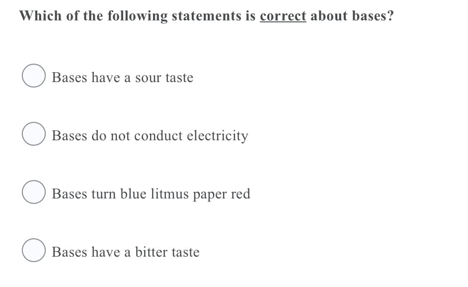 Which of the following statements is correct about bases?
O Bases have a sour taste
Bases do not conduct electricity
O Bases turn blue litmus paper red
O Bases have a bitter taste
