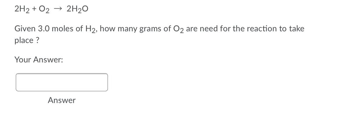 2H2 + O2 → 2H2O
Given 3.0 moles of H2, how many grams of O2 are need for the reaction to take
place ?
Your Answer:
Answer
