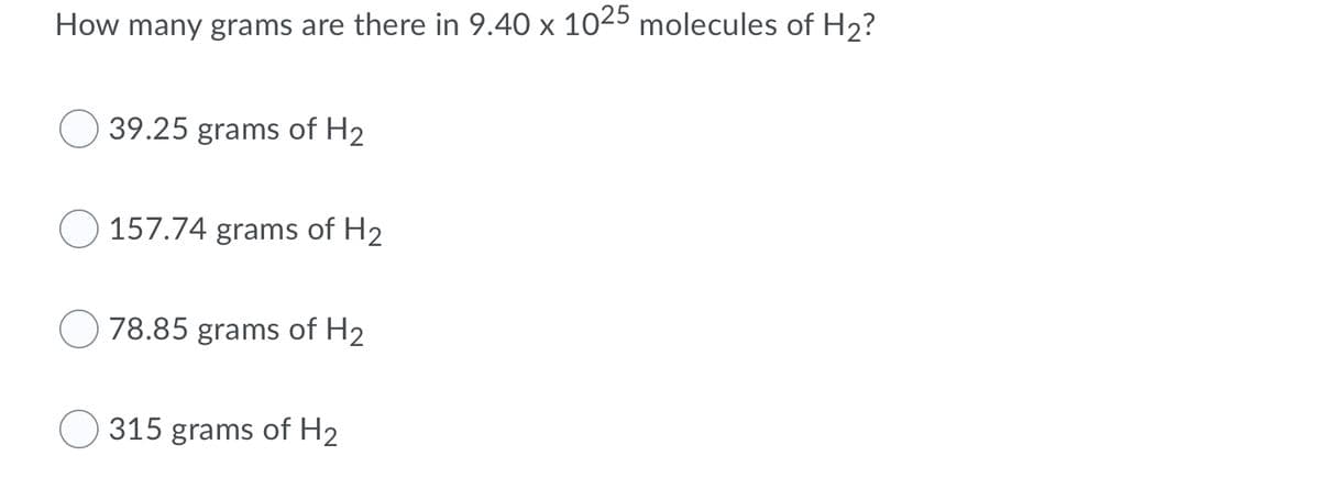 How many grams are there in 9.40 x 1025 molecules of H2?
39.25 grams of H2
157.74 grams of H2
78.85 grams of H2
315 grams of H2
