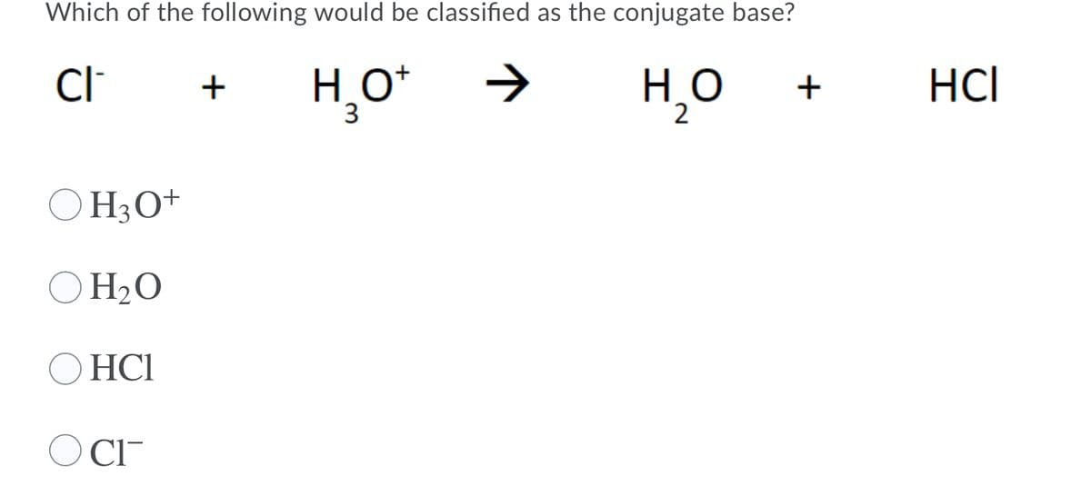 Which of the following would be classified as the conjugate base?
CI
H̟O*
3
H_O
HCI
+
H3O+
O H2O
HCI
O CI-
