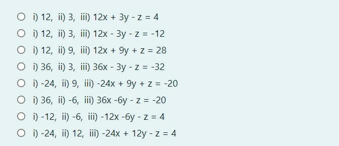 O i) 12, ii) 3, iii) 12x + 3y - z = 4
O i) 12, ii) 3, iii) 12x - 3y - z = -12
O ) 12, ii) 9, iii) 12x + 9y + z = 28
O i) 36, ii) 3, iii) 36x - 3y - z = -32
O i) -24, ii) 9, ii) -24x + 9y + z = -20
O i) 36, ii) -6, iii) 36x -6y - z = -20
O i) -12, ii) -6, iii) -12x -6y - z = 4
O i) -24, ii) 12, iii) -24x + 12y - z = 4
