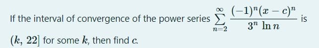 (-1)"(x – c)"
If the interval of convergence of the power series E
is
3" In n
n=2
(k, 22] for some k, then find c.
