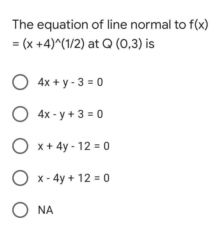 The equation of line normal to f(x)
= (x +4)^(1/2) at Q (0,3) is
%D
O 4x + y - 3 = 0
O 4x - y + 3 = 0
O x + 4y - 12 = 0
O x - 4y + 12 = 0
O NA
