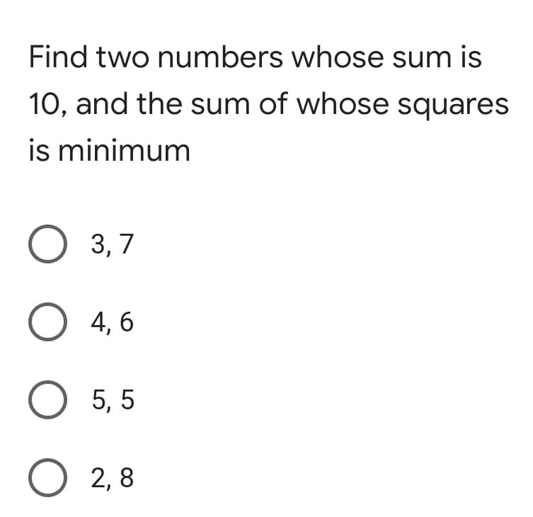 Find two numbers whose sum is
10, and the sum of whose squares
is minimum
O 3,7
O 4, 6
O 5, 5
O 2, 8
