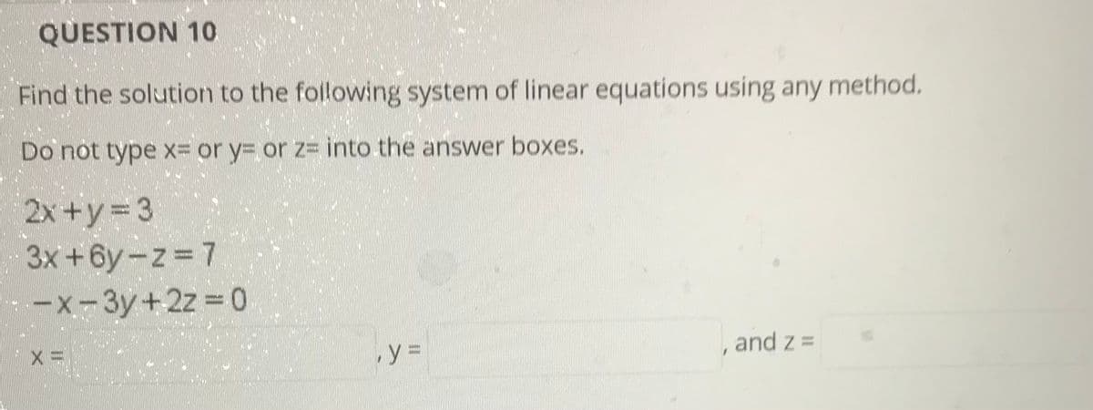 QUESTION 10
Find the solution to the following system of linear equations using any method.
Do not type X- or y3 or z= into the answer boxes.
2x+y 3
3x +6y-z 7
-x-3y+2z 0
y3D
, and z =
