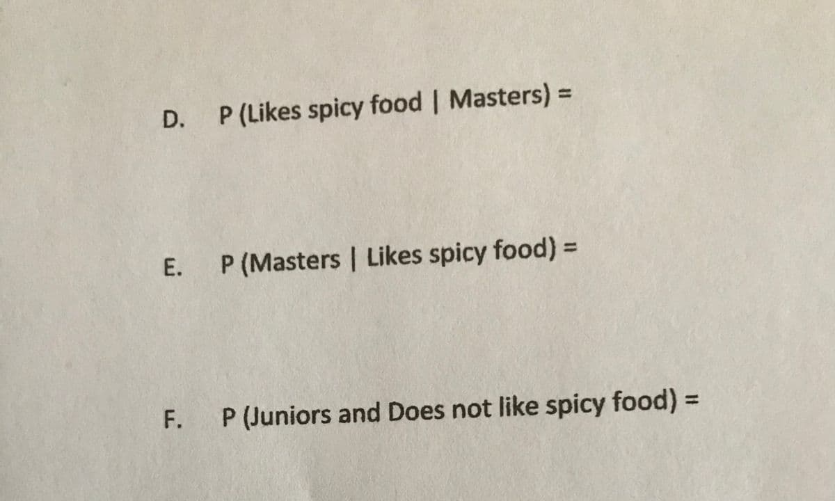 %3D
D. P (Likes spicy food | Masters) =
E. P (Masters | Likes spicy food) =
%3D
F.
P (Juniors and Does not like spicy food) =
%3D
