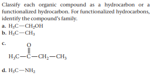 Classify each organic compound as a hydrocarbon or a
functionalized hydrocarbon. For functionalized hydrocarbons,
identify the compound's family.
a. H;C-CH,OH
b. H,C-CH,
C.
H;C--CH,-CH;
d. H3C-NH2
