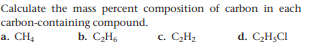 Calculate the mass percent composition of carbon in each
carbon-containing compound.
a. CH4
b. C2H,
c. CH2
d. CH;CI
