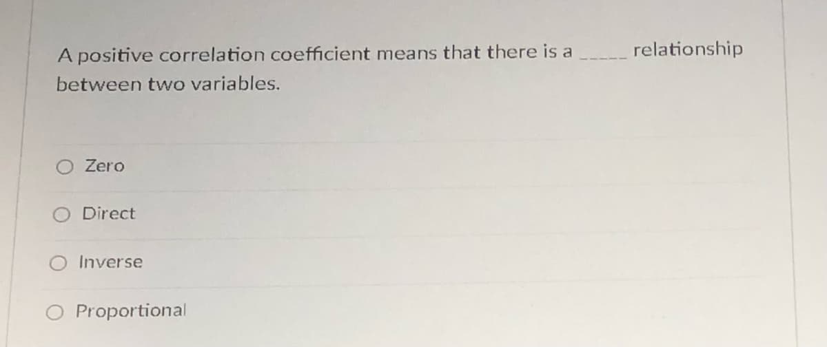 A positive correlation coefficient means that there is a
relationship
between two variables.
O Zero
Direct
O Inverse
O Proportional
