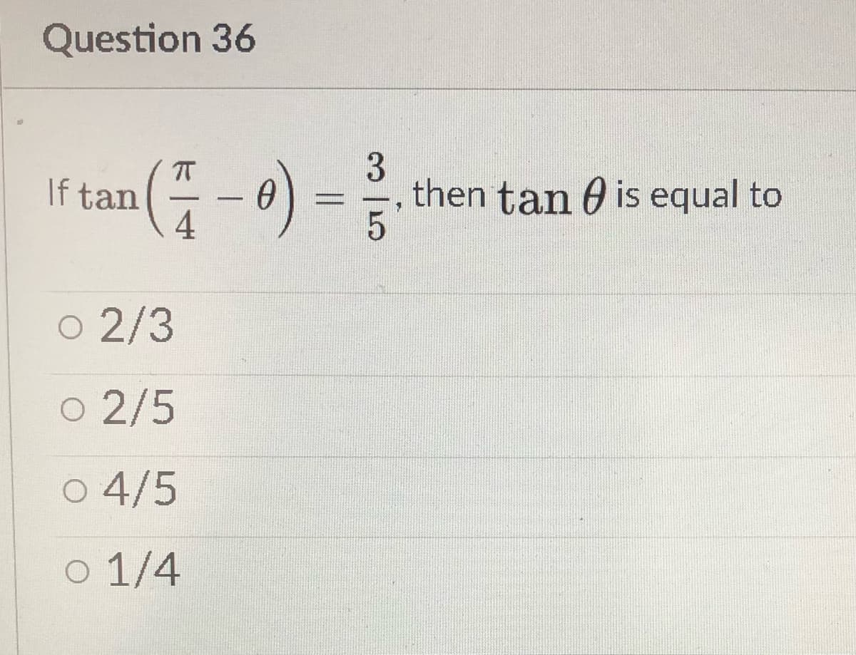Question 36
T
If tan
4
an-0) =
then tan 0 is equal to
o 2/3
o 2/5
O 4/5
o 1/4
3
