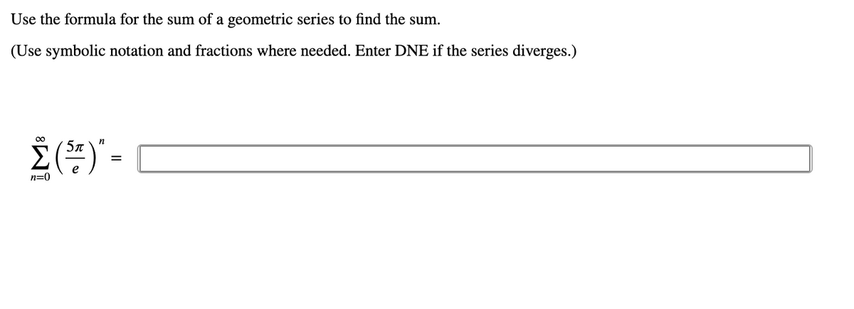 Use the formula for the sum of a geometric series to find the sum.
(Use symbolic notation and fractions where needed. Enter DNE if the series diverges.)
00
n
5л
Σ
n=0
