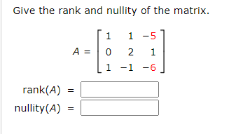 Give the rank and nullity of the matrix.
A =
rank(A) =
nullity (A)
=
1
1 -5
0 2 1
1 -1 -6