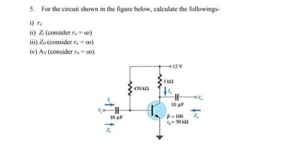5. For the circuit shown in the figure below, calculate the followings-
ii) Z (consider r.= c0)
iii) Zo (consider r. - 00)
iv) Av (consider r. -co).
10 µF
470 k
12 V
31.02
H
10 μF
3-100
6-30 k