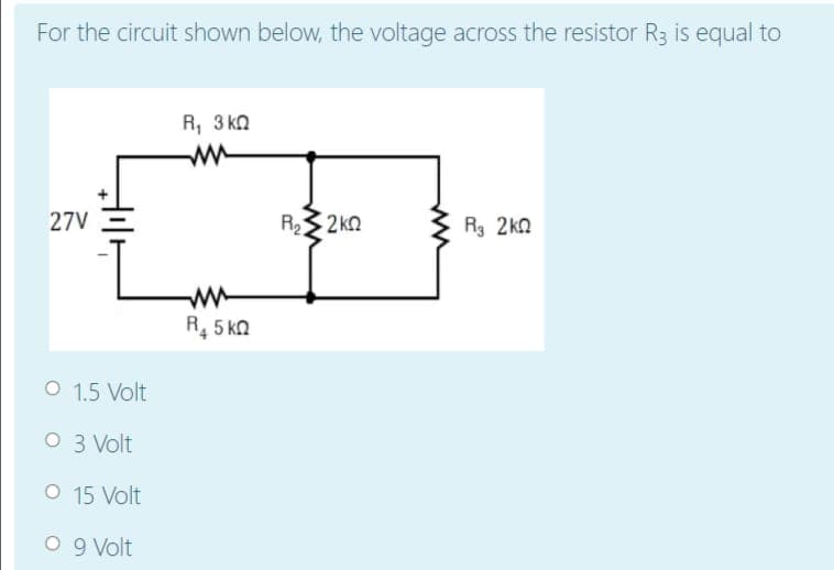 For the circuit shown below, the voltage across the resistor R3 is equal to
R, 3 kn
27V
R3 2 ko
R3 2kn
R, 5 ka
O 1.5 Volt
O 3 Volt
O 15 Volt
O 9 Volt
ww
