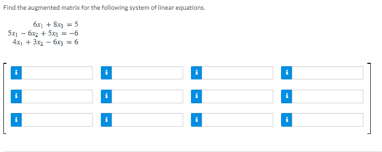 Find the augmented matrix for the following system of linear equations.
6x1 + 8x3 = 5
5x1 – 6x2 + 5x3 = -6
4x1 + 3x2 – 6xz = 6
i
i
i
