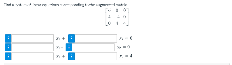 Find a system of linear equations corresponding to the augmented matrix.
[6 0 01
4 -4 0
4
X1 + i
*2 = 0
i
X1-
X2 = 0
X2 = 4
