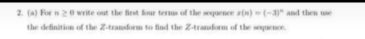 2. (a) For n 20 write out the finst four terms of the sequence z(n) = (-3)" and then use
the definition of the Z-transform to find the 2-transform of the sequence
